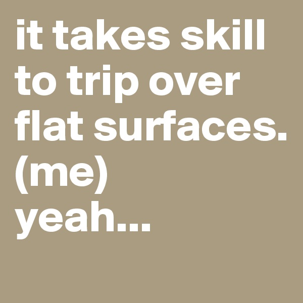it takes skill to trip over flat surfaces. 
(me) 
yeah...