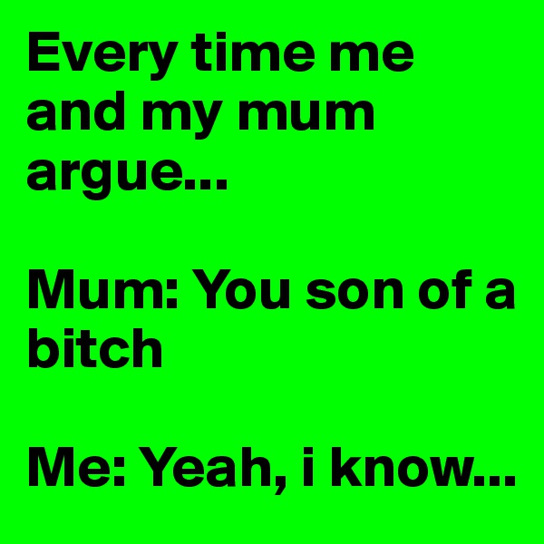 Every time me and my mum argue...

Mum: You son of a bitch

Me: Yeah, i know...