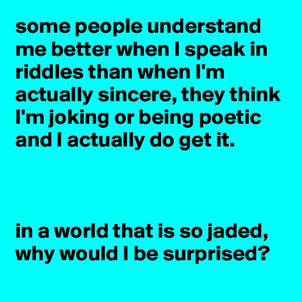 some people understand me better when I speak in riddles than when I'm actually sincere, they think I'm joking or being poetic and I actually do get it.



in a world that is so jaded, why would I be surprised?