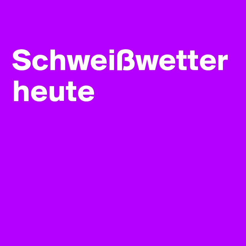 
Schweißwetter heute



