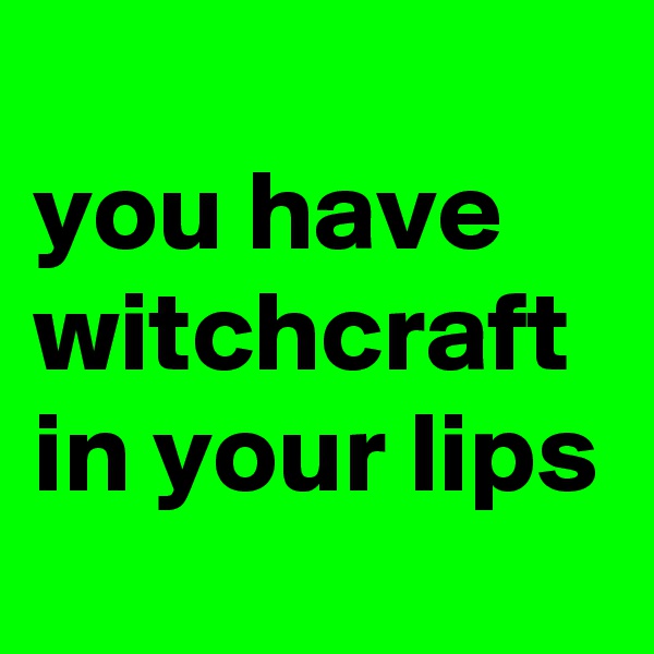 
you have witchcraft in your lips