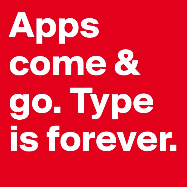 Apps come & go. Type is forever.