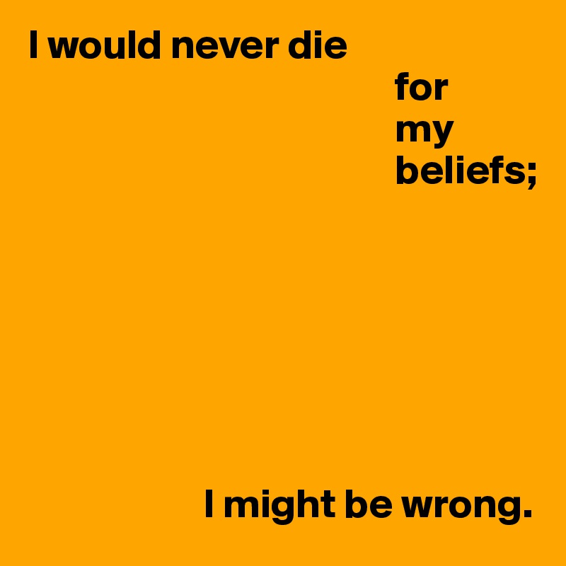 I would never die
                                            for
                                            my
                                            beliefs;







                     I might be wrong.