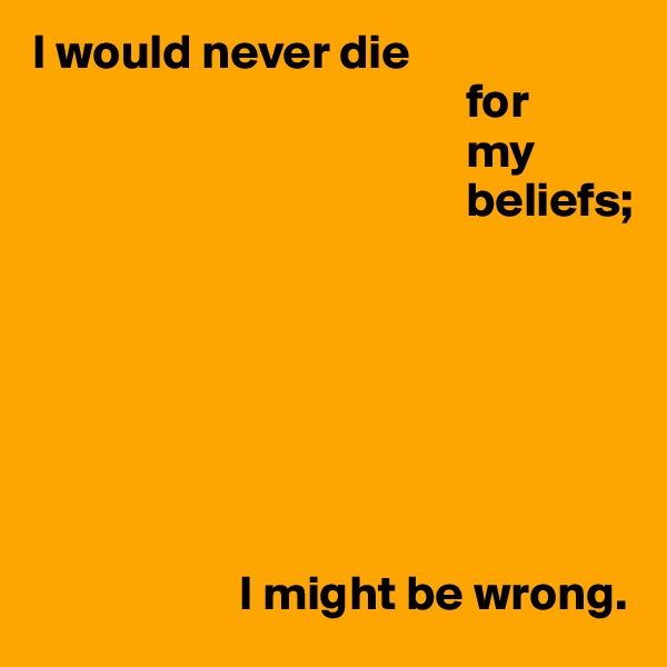 I would never die
                                            for
                                            my
                                            beliefs;







                     I might be wrong.