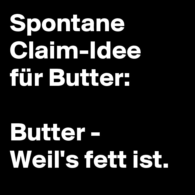 Spontane Claim-Idee für Butter:

Butter - 
Weil's fett ist.