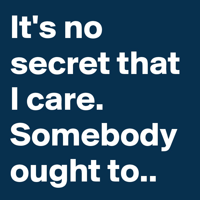 It's no secret that I care.
Somebody ought to..