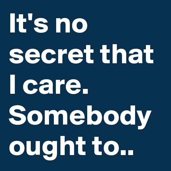 It's no secret that I care.
Somebody ought to..