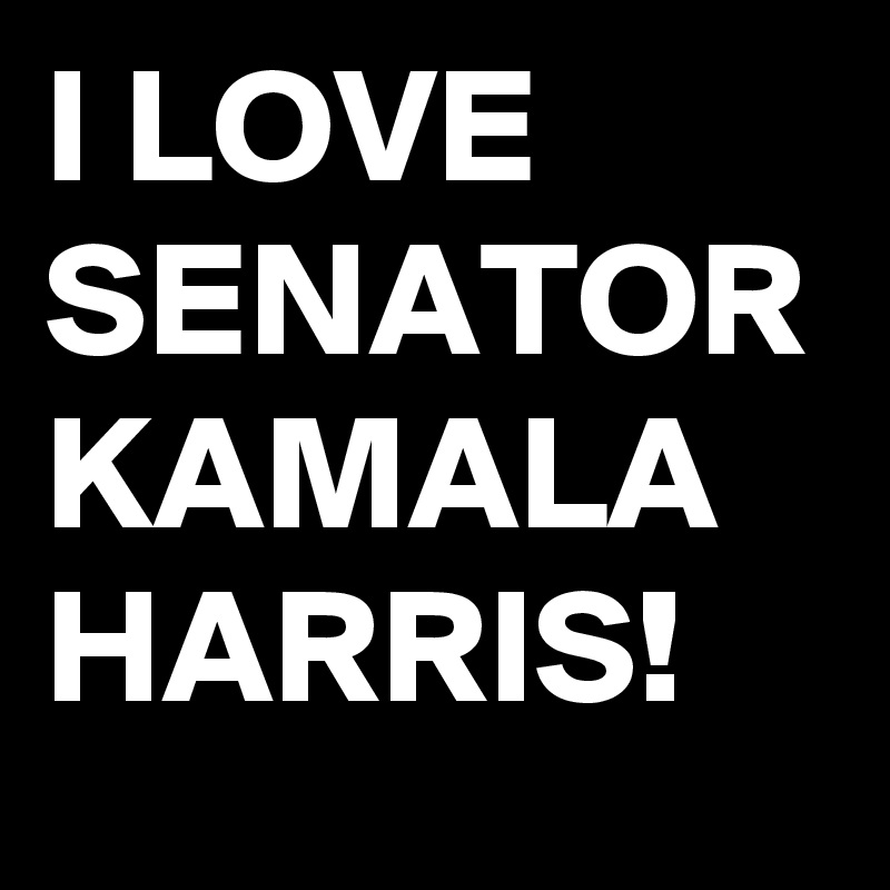 I LOVE SENATOR KAMALA HARRIS!