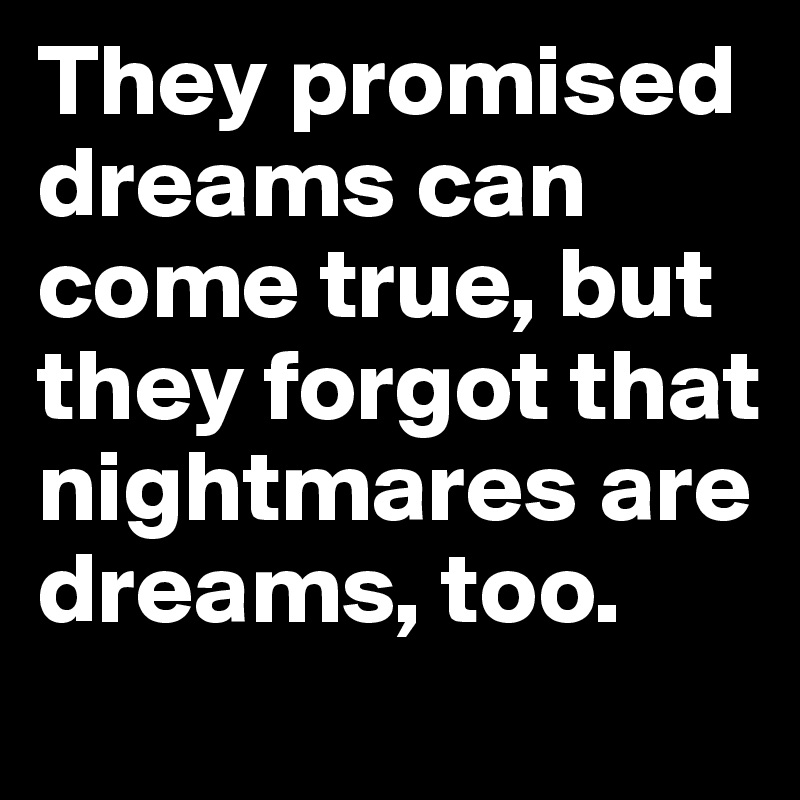 They promised dreams can come true, but they forgot that nightmares are dreams, too.
