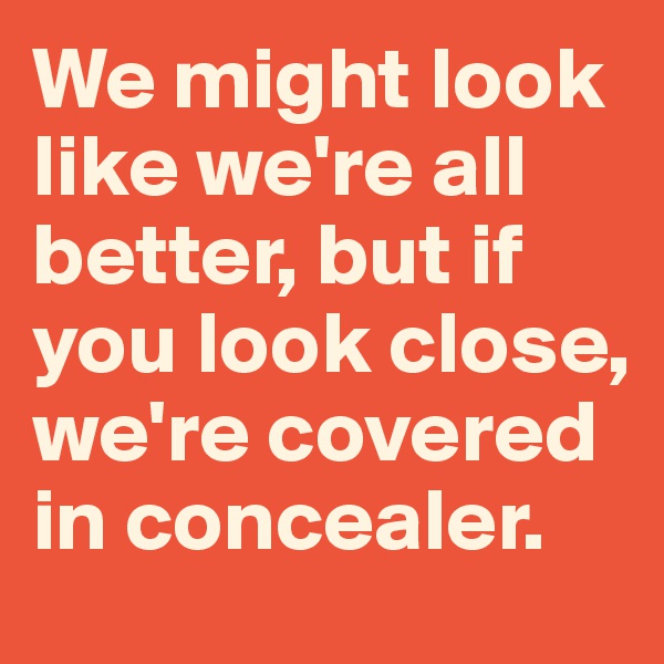 We might look like we're all better, but if you look close, we're covered in concealer.