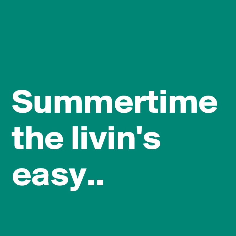

Summertime the livin's easy..