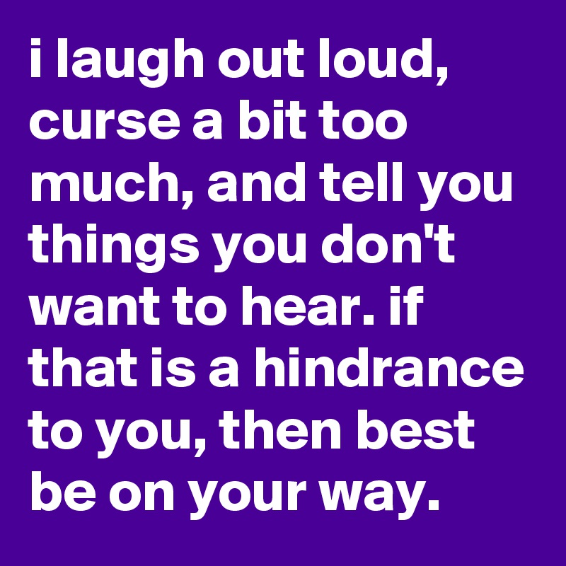i laugh out loud, curse a bit too much, and tell you things you don't want to hear. if that is a hindrance to you, then best be on your way.