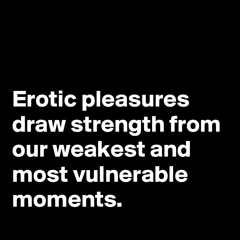 


Erotic pleasures draw strength from our weakest and most vulnerable moments.