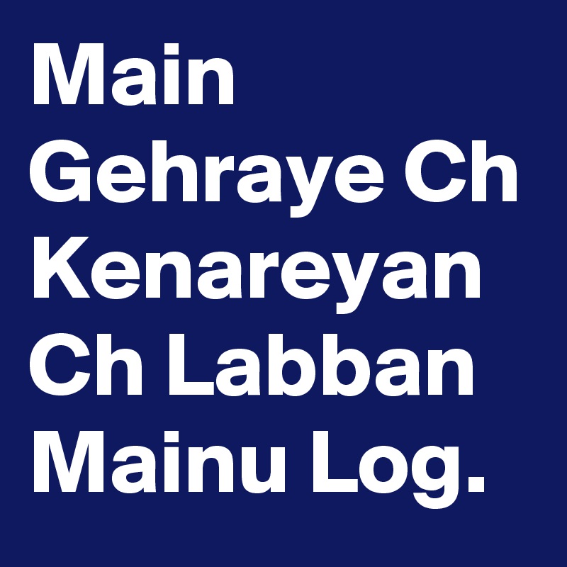 Main Gehraye Ch Kenareyan Ch Labban Mainu Log. 