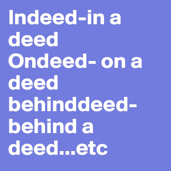 Indeed-in a deed
Ondeed- on a deed
behinddeed- behind a deed...etc