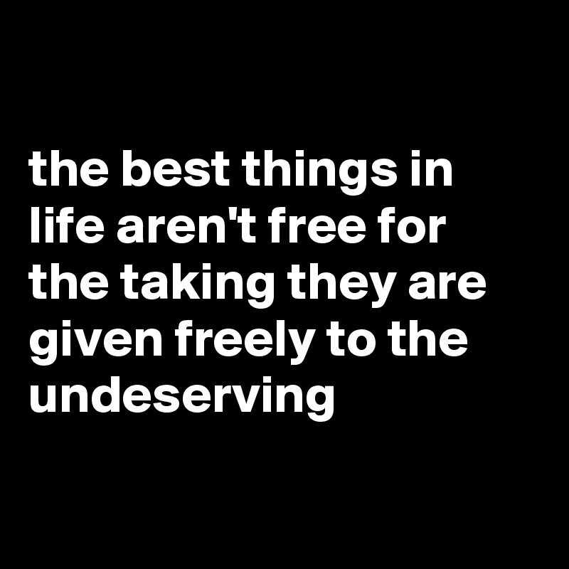 

the best things in life aren't free for the taking they are given freely to the undeserving 

