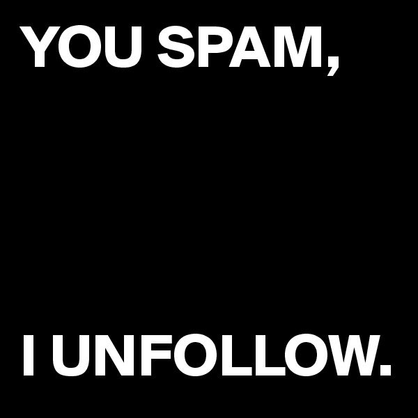 YOU SPAM, 




I UNFOLLOW.