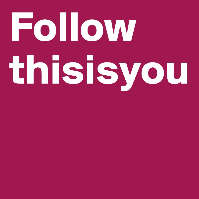 Follow 
thisisyou

