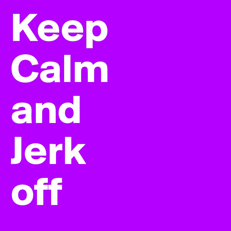 Keep
Calm
and
Jerk
off