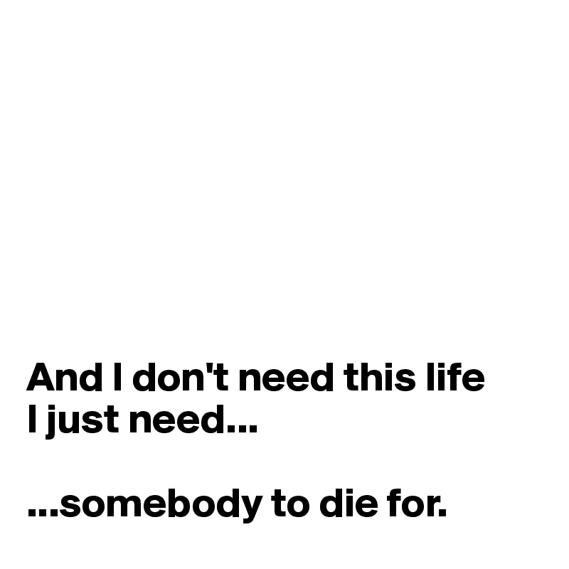 







And I don't need this life
I just need...

...somebody to die for.