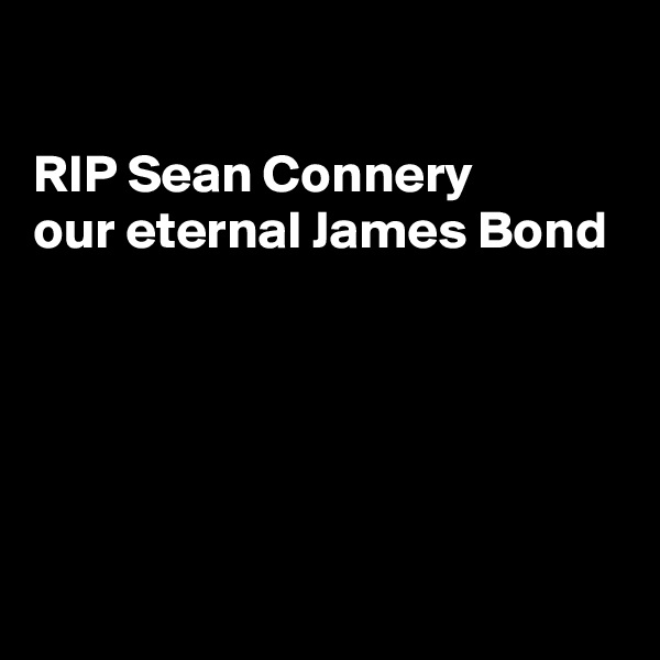 

RIP Sean Connery
our eternal James Bond






