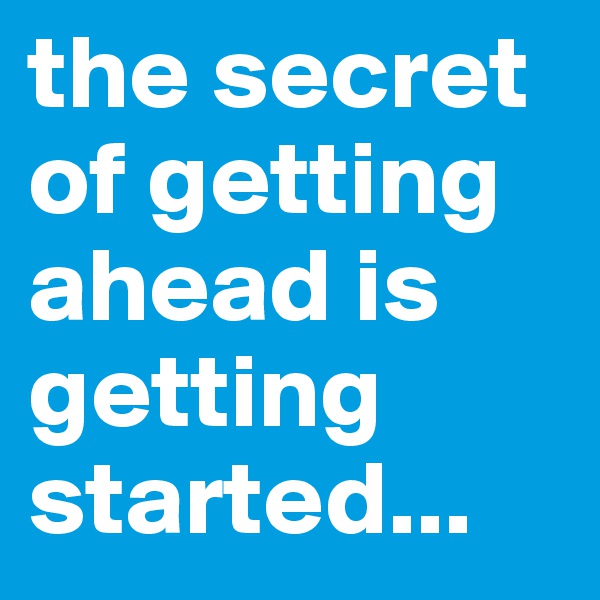 the secret of getting ahead is getting started...