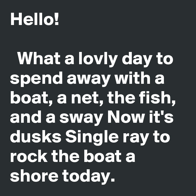 Hello!

  What a lovly day to spend away with a boat, a net, the fish, and a sway Now it's dusks Single ray to rock the boat a shore today.