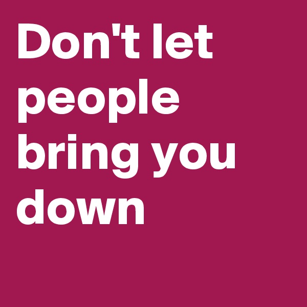 Don't let people bring you down
