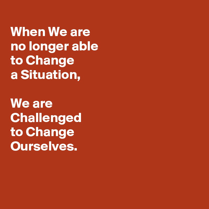 
When We are 
no longer able 
to Change 
a Situation, 

We are 
Challenged 
to Change 
Ourselves.


 