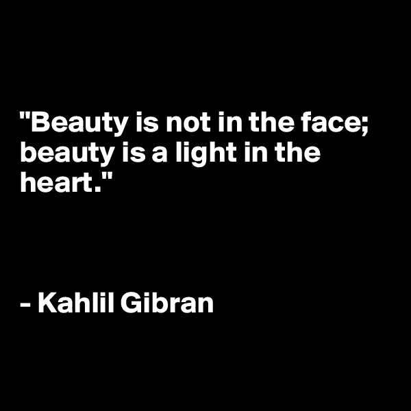 


"Beauty is not in the face; beauty is a light in the heart."



- Kahlil Gibran 

