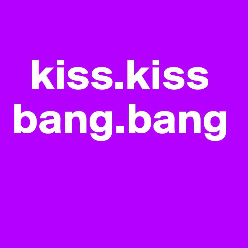 
  kiss.kiss
bang.bang

