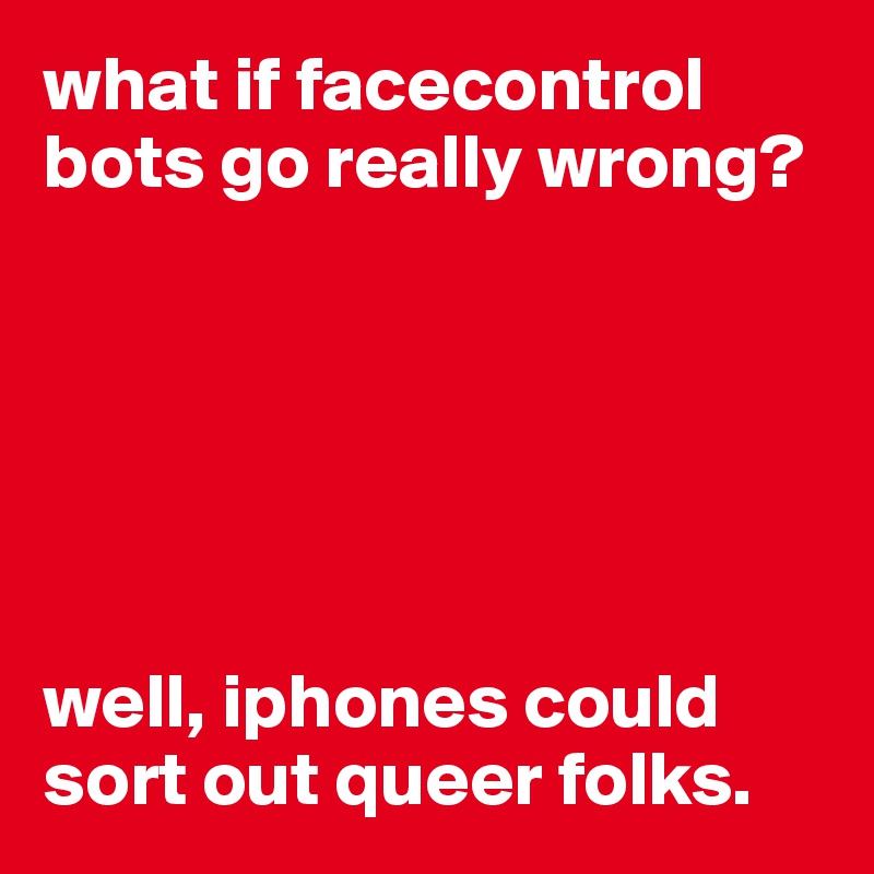what if facecontrol bots go really wrong?






well, iphones could sort out queer folks.