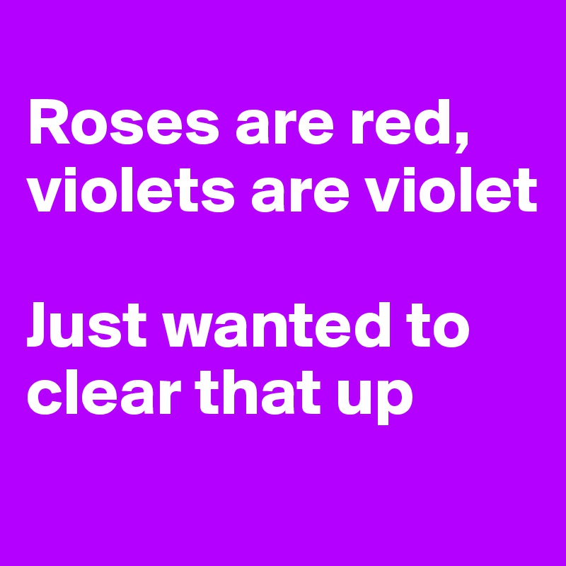 
Roses are red, violets are violet

Just wanted to clear that up
