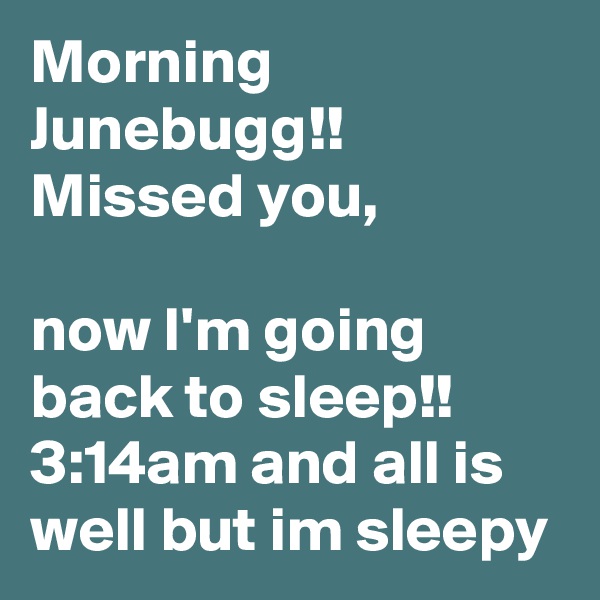 Morning Junebugg!! Missed you, 

now I'm going back to sleep!!
3:14am and all is well but im sleepy  