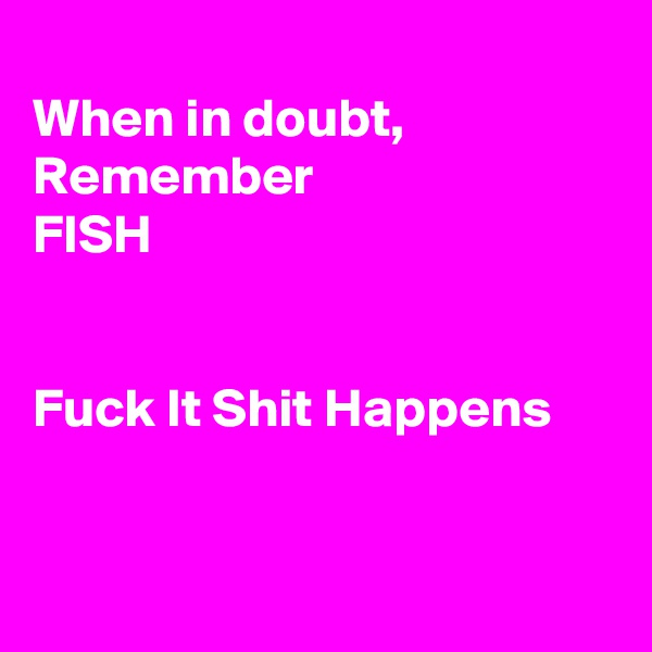 
When in doubt,
Remember 
FISH


Fuck It Shit Happens


