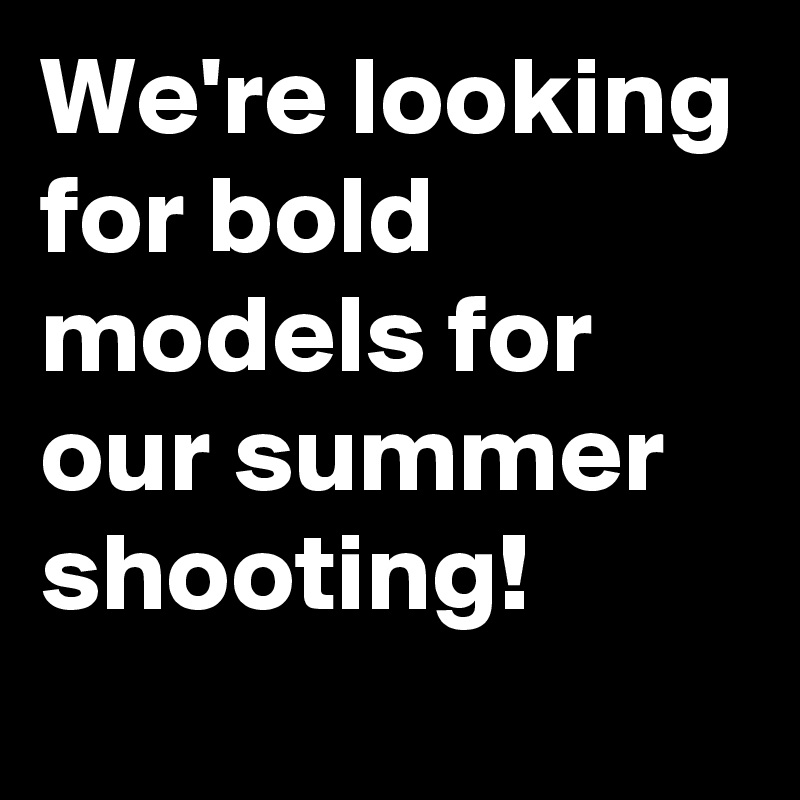We're looking for bold models for our summer shooting!
