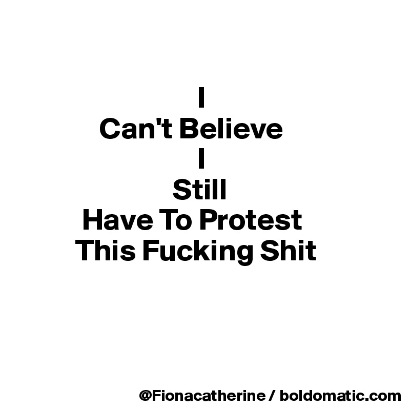 

                             I
             Can't Believe
                             I
                         Still
          Have To Protest
         This Fucking Shit



