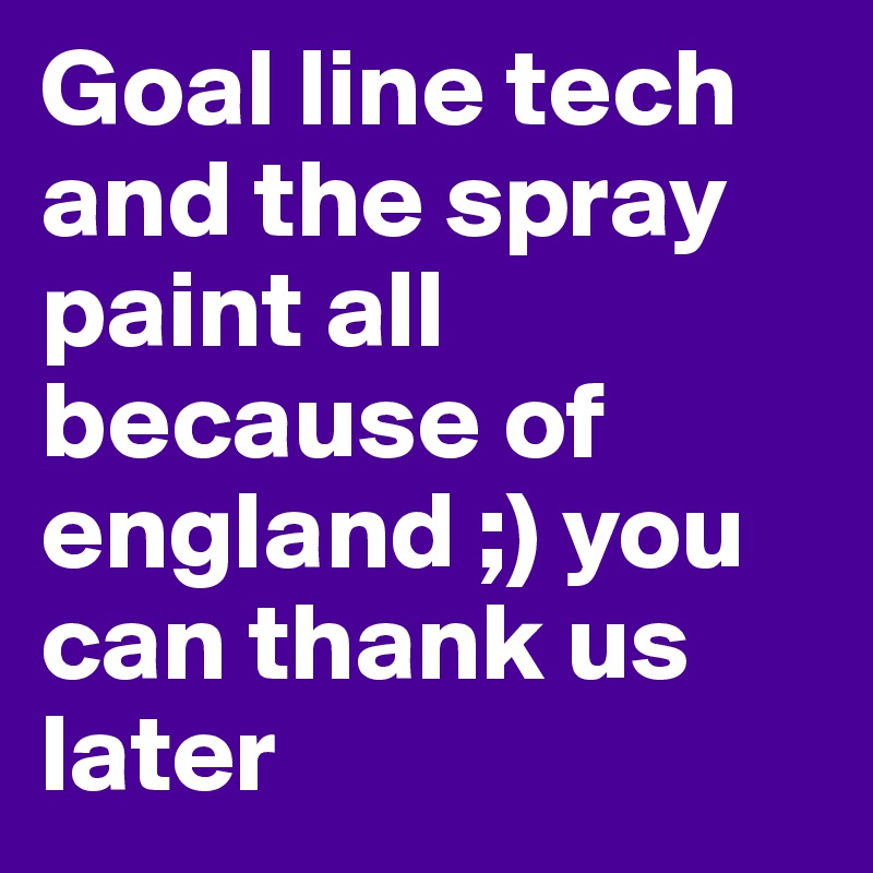 Goal line tech and the spray paint all because of england ;) you can thank us later