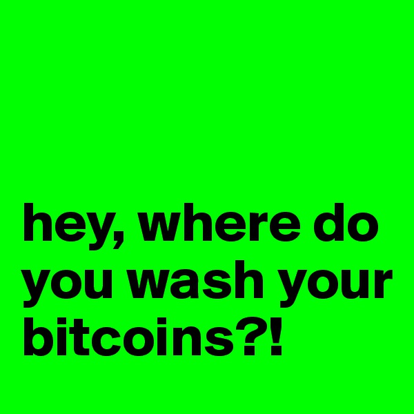 


hey, where do you wash your bitcoins?!