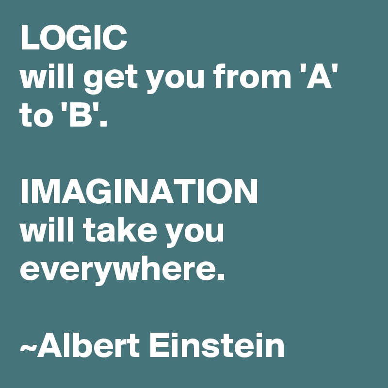 LOGIC 
will get you from 'A' to 'B'.

IMAGINATION
will take you everywhere.

~Albert Einstein