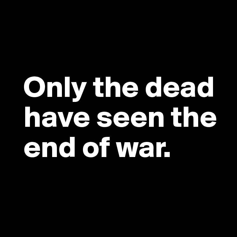 

  Only the dead 
  have seen the 
  end of war.

