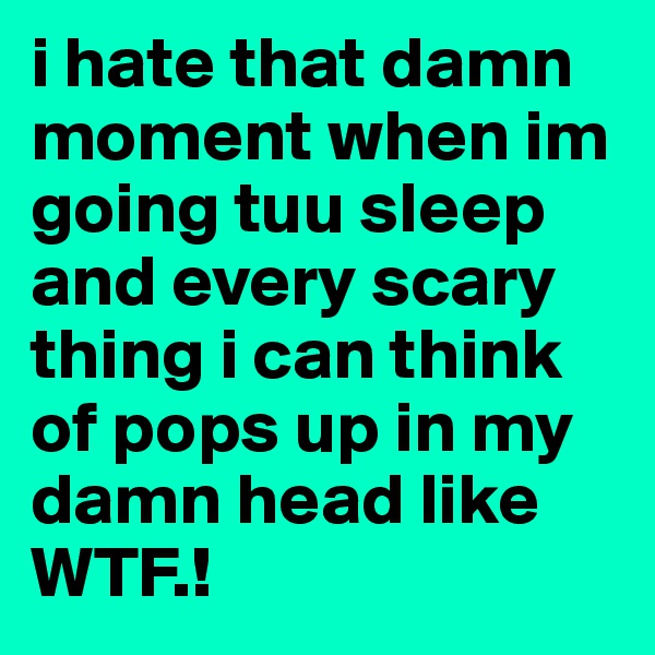 i hate that damn moment when im going tuu sleep and every scary thing i can think of pops up in my damn head like WTF.!