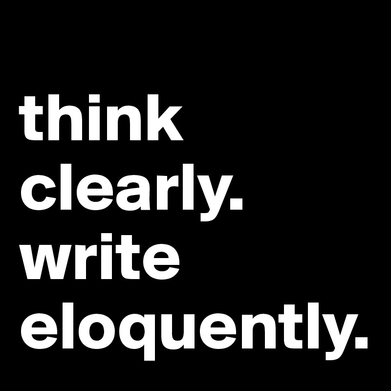 
think clearly. 
write eloquently. 