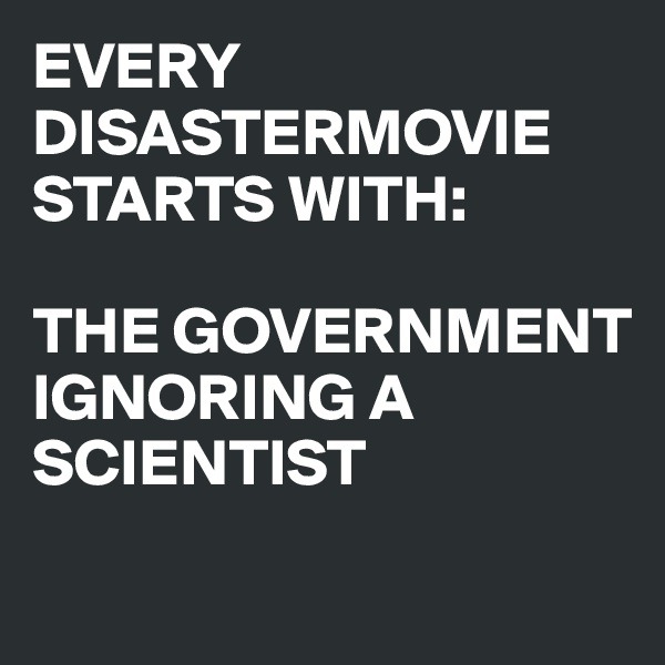 EVERY DISASTERMOVIE STARTS WITH: 

THE GOVERNMENT IGNORING A SCIENTIST
