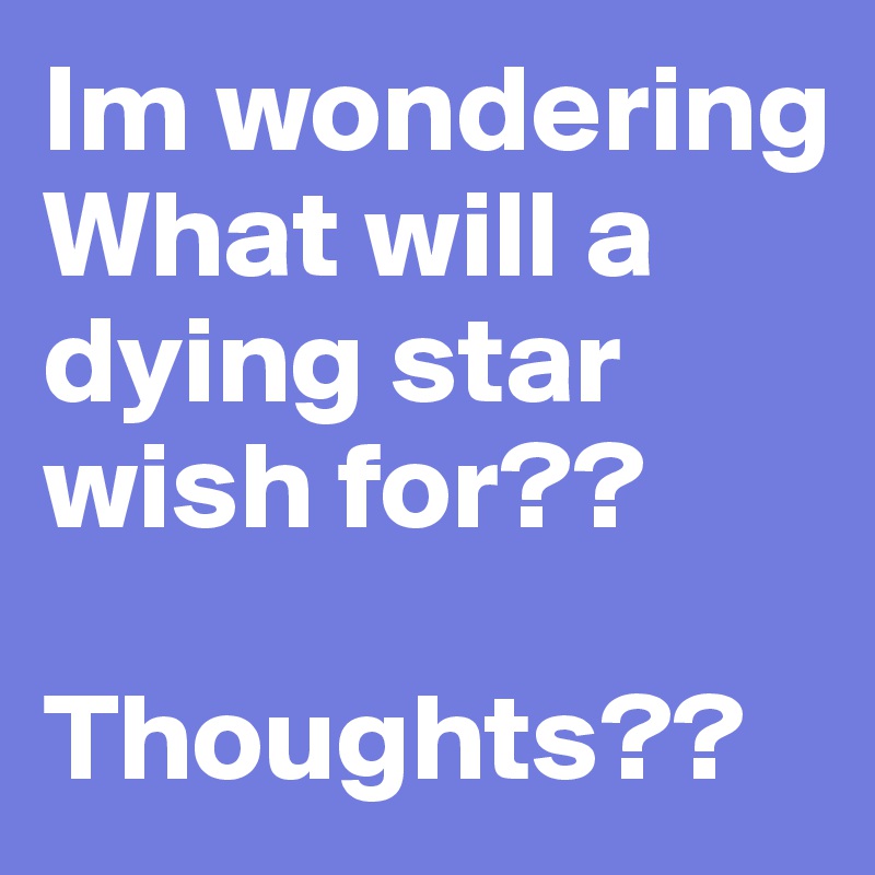 Im wondering
What will a dying star wish for??

Thoughts??