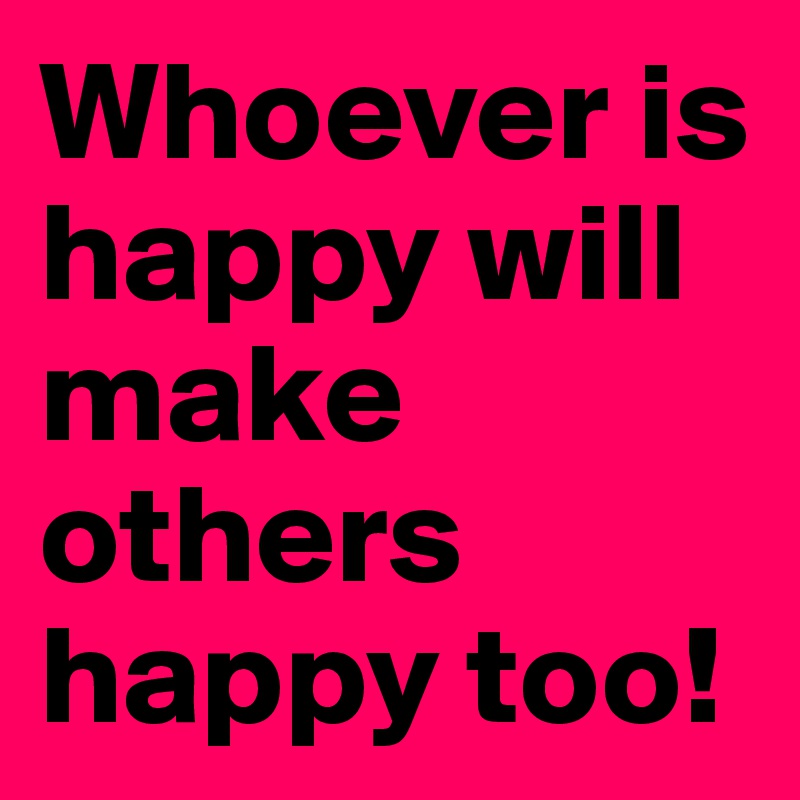 Whoever is happy will make others happy too!