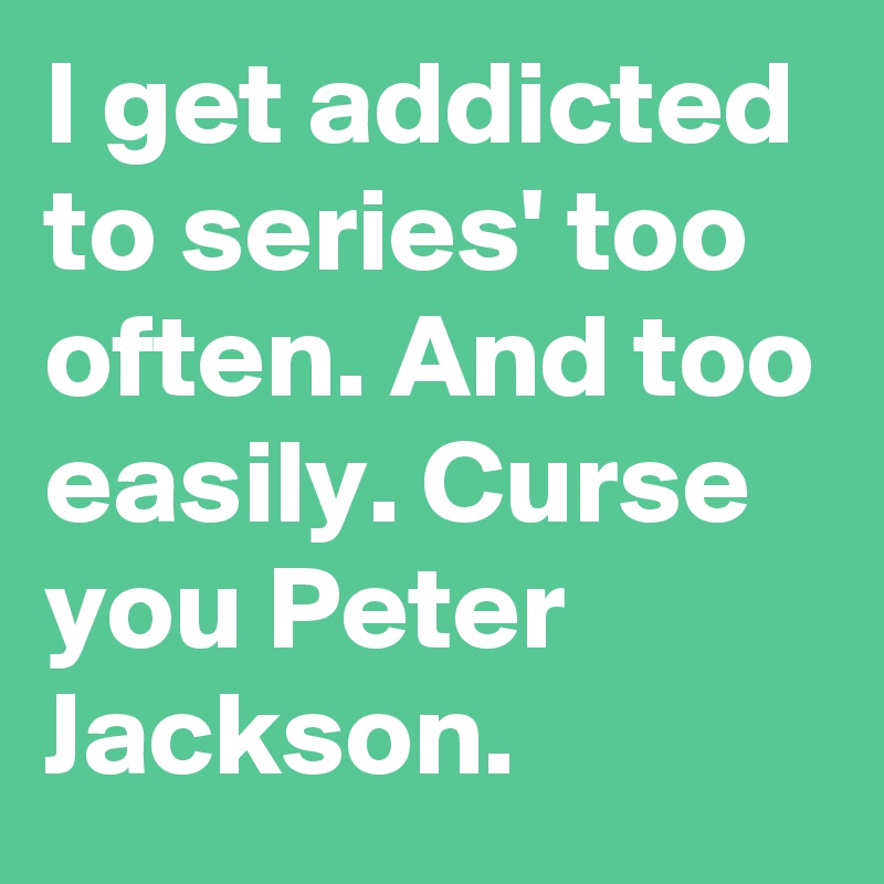 I get addicted to series' too often. And too easily. Curse you Peter Jackson.
