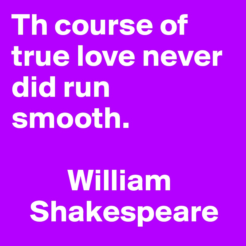 Th course of true love never did run smooth. 

         William     
   Shakespeare