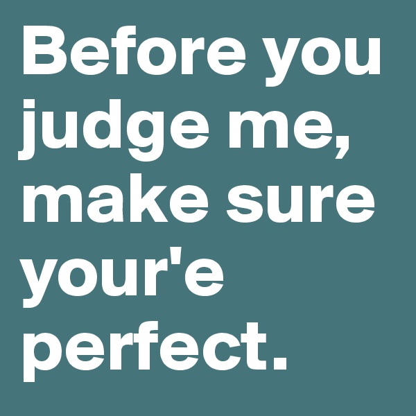 Before you judge me,
make sure your'e perfect.