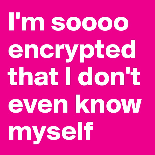 I'm soooo encrypted that I don't even know myself 